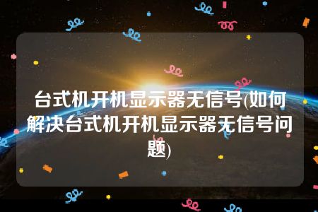 台式机开机显示器无信号(如何解决台式机开机显示器无信号问题)