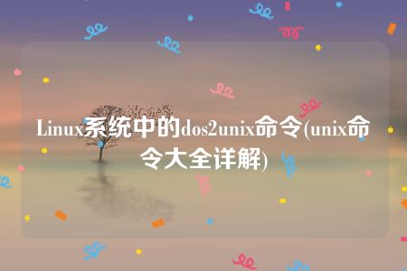 Linux系统中的dos2unix命令(unix命令大全详解)