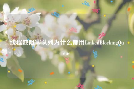 线程池阻塞队列为什么都用LinkedBlockingQueue