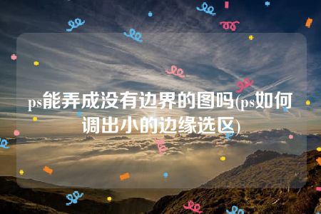 ps能弄成没有边界的图吗(ps如何调出小的边缘选区)