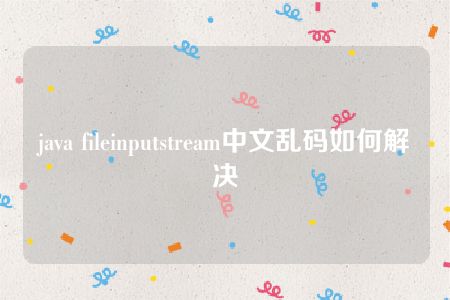 java fileinputstream中文乱码如何解决