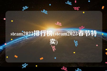 steam2023排行榜(steam2023春节特卖)