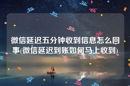 微信延迟五分钟收到信息怎么回事(微信延迟到账如何马上收到)