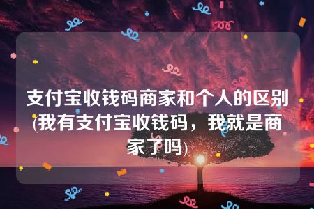 支付宝收钱码商家和个人的区别(我有支付宝收钱码，我就是商家了吗)