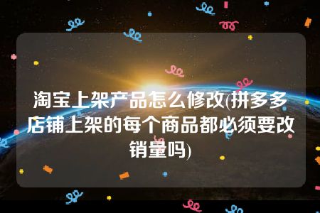 淘宝上架产品怎么修改(拼多多店铺上架的每个商品都必须要改销量吗)