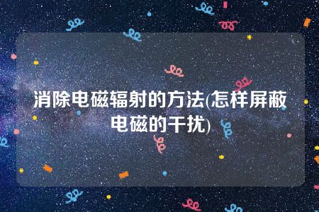 消除电磁辐射的方法(怎样屏蔽电磁的干扰)