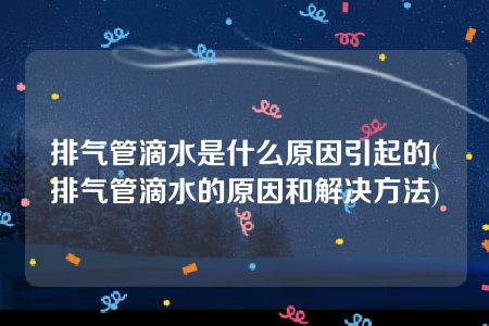 排气管滴水是什么原因引起的(排气管滴水的原因和解决方法)