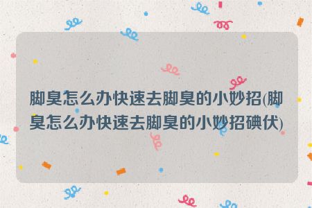 脚臭怎么办快速去脚臭的小妙招(脚臭怎么办快速去脚臭的小妙招碘伏)