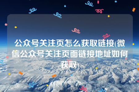 公众号关注页怎么获取链接(微信公众号关注页面链接地址如何获取)