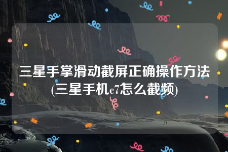 三星手掌滑动截屏正确操作方法(三星手机c7怎么截频)