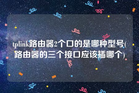 tplink路由器2个口的是哪种型号(路由器的三个接口应该插哪个)