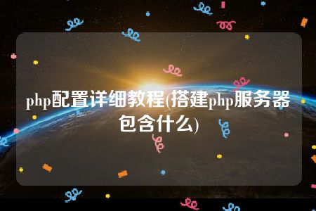 php配置详细教程(搭建php服务器包含什么)