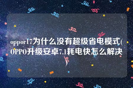 oppor17为什么没有超级省电模式(OPPO升级安卓7.1耗电快怎么解决)