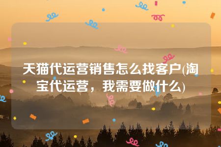 天猫代运营销售怎么找客户(淘宝代运营，我需要做什么)