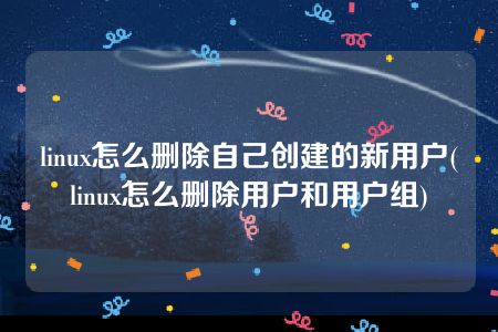 linux怎么删除自己创建的新用户(linux怎么删除用户和用户组)