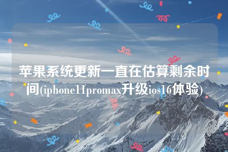 苹果系统更新一直在估算剩余时间(iphone11promax升级ios16体验)