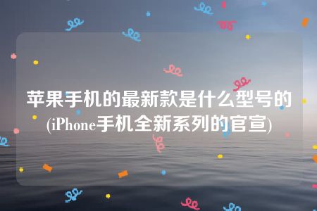 苹果手机的最新款是什么型号的(iPhone手机全新系列的官宣)