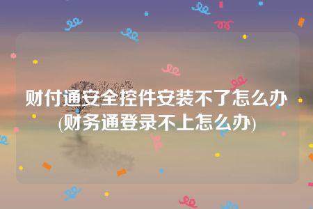 财付通安全控件安装不了怎么办(财务通登录不上怎么办)