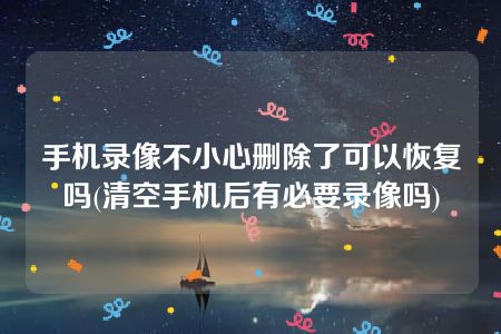 手机录像不小心删除了可以恢复吗(清空手机后有必要录像吗)