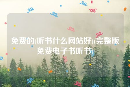 免费的(听书什么网站好)(完整版免费电子书听书)