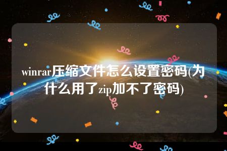 winrar压缩文件怎么设置密码(为什么用了zip加不了密码)