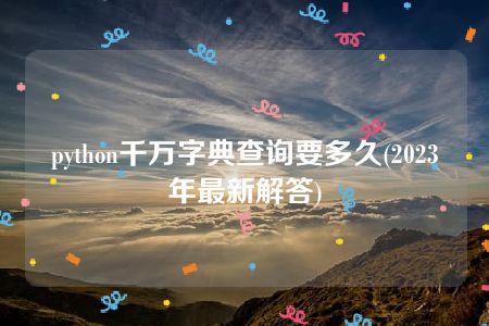 python千万字典查询要多久(2023年最新解答)