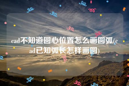 cad不知道圆心位置怎么画圆弧(cad已知弧长怎样画圆)