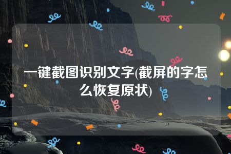 一键截图识别文字(截屏的字怎么恢复原状)