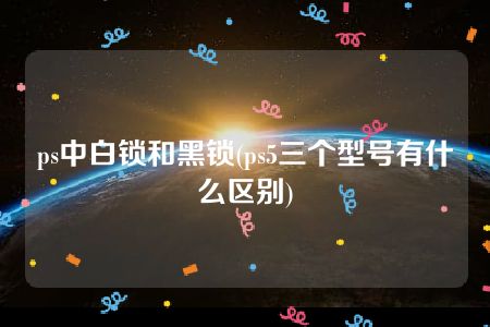 ps中白锁和黑锁(ps5三个型号有什么区别)