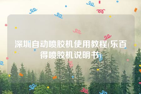 深圳自动喷胶机使用教程(乐百得喷胶机说明书)