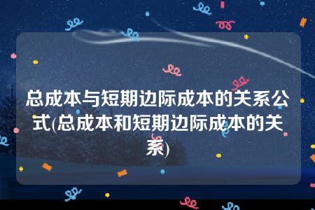 总成本与短期边际成本的关系公式(总成本和短期边际成本的关系)