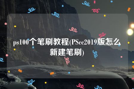 ps100个笔刷教程(PScc2019版怎么新建笔刷)