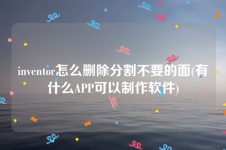 inventor怎么删除分割不要的面(有什么APP可以制作软件)