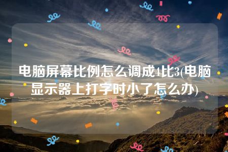 电脑屏幕比例怎么调成4比3(电脑显示器上打字时小了怎么办)