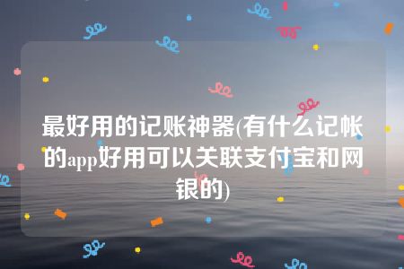 最好用的记账神器(有什么记帐的app好用可以关联支付宝和网银的)