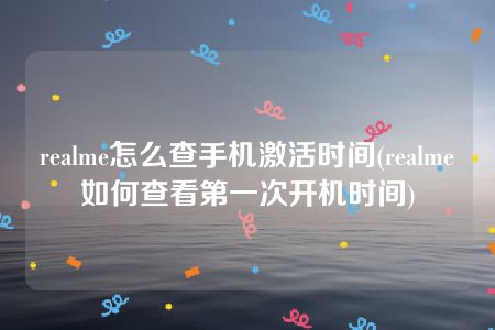 realme怎么查手机激活时间(realme如何查看第一次开机时间)