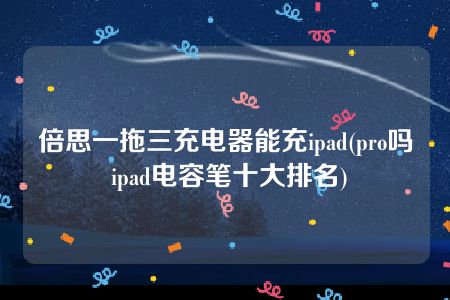 倍思一拖三充电器能充ipad(pro吗 ipad电容笔十大排名)