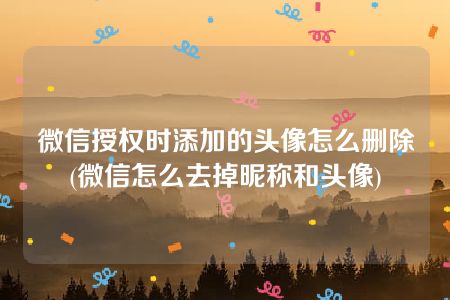 微信授权时添加的头像怎么删除(微信怎么去掉昵称和头像)