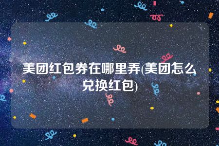 美团红包券在哪里弄(美团怎么兑换红包)