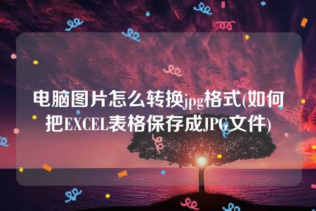 电脑图片怎么转换jpg格式(如何把EXCEL表格保存成JPG文件)