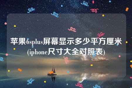 苹果6splus屏幕显示多少平方厘米(iphone尺寸大全对照表)