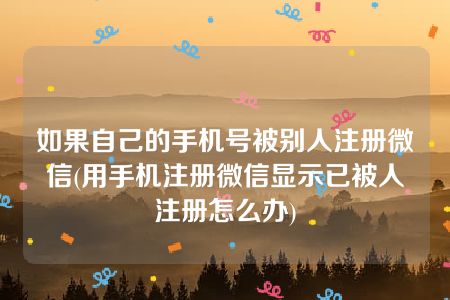 如果自己的手机号被别人注册微信(用手机注册微信显示已被人注册怎么办)