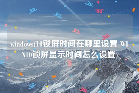 windows(10锁屏时间在哪里设置 WIN10锁屏显示时间怎么设置)