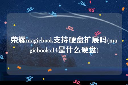 荣耀magicbook支持硬盘扩展吗(magicbookx14是什么硬盘)