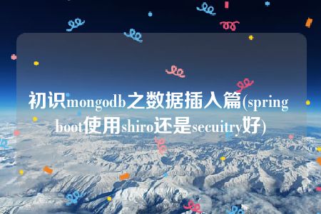 初识mongodb之数据插入篇(spring boot使用shiro还是secuitry好)