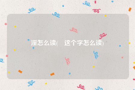 淫怎么读(氹这个字怎么读)