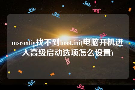 msconfig找不到boot.ini(电脑开机进入高级启动选项怎么设置)