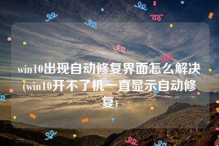 win10出现自动修复界面怎么解决(win10开不了机一直显示自动修复)