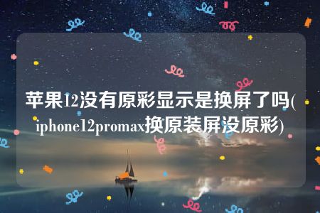 苹果12没有原彩显示是换屏了吗(iphone12promax换原装屏没原彩)