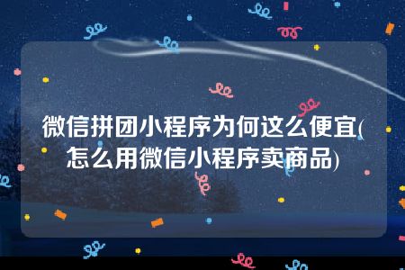 微信拼团小程序为何这么便宜(怎么用微信小程序卖商品)